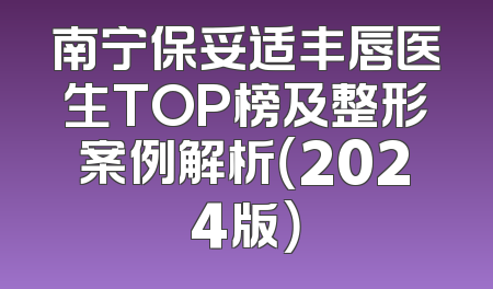 南宁保妥适丰唇医生TOP榜及整形案例解析（2024版）