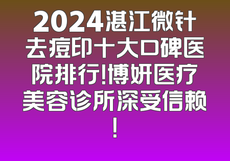 2024湛江微针去痘印十大口碑医院排行！博妍医疗美容诊所深受信赖！