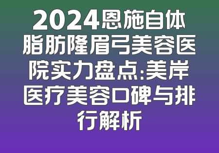 2024恩施自体脂肪隆眉弓美容医院实力盘点：美岸医疗美容口碑与排行解析