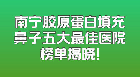 南宁胶原蛋白填充鼻子五大最佳医院榜单揭晓！