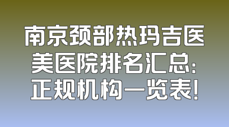 南京颈部热玛吉医美医院排名汇总：正规机构一览表！
