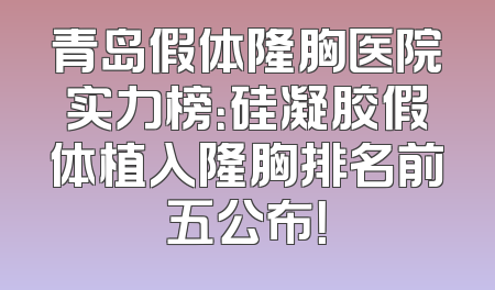 青岛假体隆胸医院实力榜：硅凝胶假体植入隆胸排名前五公布！