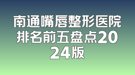 南通嘴唇整形医院排名前五盘点2024版