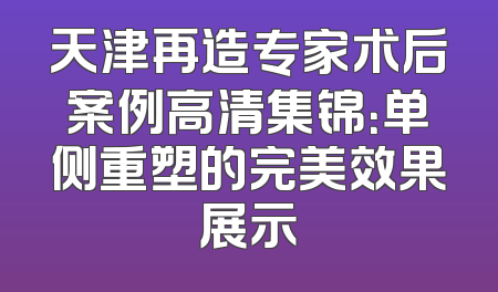 天津再造专家术后案例高清集锦：单侧重塑的完美效果展示