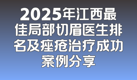 2025年江西最佳局部切眉医生排名及痤疮治疗成功案例分享