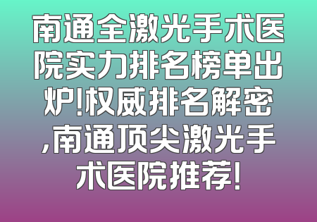 南通全激光手术医院实力排名榜单出炉！权威排名解密，南通顶尖激光手术医院推荐！
