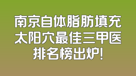南京自体脂肪填充太阳穴最佳三甲医排名榜出炉！