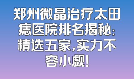 郑州微晶治疗太田痣医院排名揭秘：精选五家，实力不容小觑！