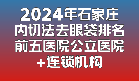 2024年石家庄内切法去眼袋排名前五医院公立医院+连锁机构