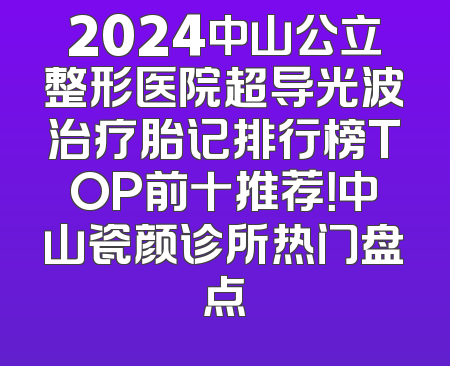 2024中山公立整形医院超导光波治疗胎记排行榜TOP前十推荐！中山瓷颜诊所热门盘点