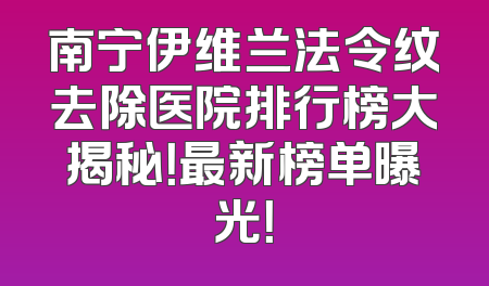 南宁伊维兰法令纹去除医院排行榜大揭秘！最新榜单曝光！