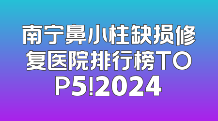 南宁鼻小柱缺损修复医院排行榜TOP5!2024