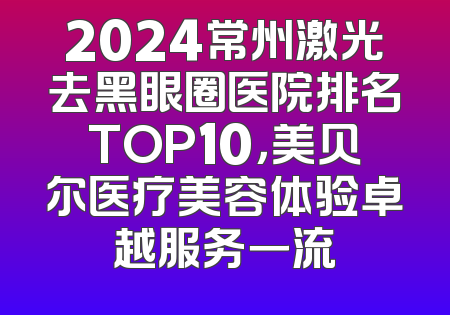 2024常州激光去黑眼圈医院排名TOP10，美贝尔医疗美容体验卓越服务一流