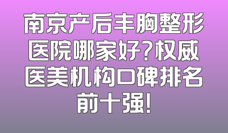 南京产后丰胸整形医院哪家好？权威医美机构口碑排名前十强！