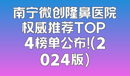 南宁微创隆鼻医院权威推荐TOP 4榜单公布！(2024版)