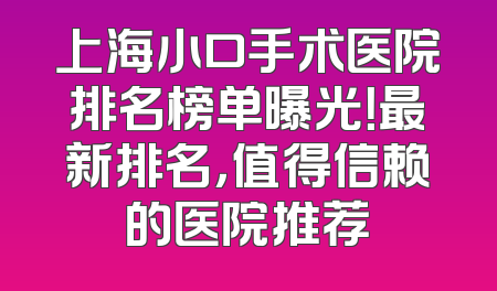 上海小口手术医院排名榜单曝光！最新排名，值得信赖的医院推荐
