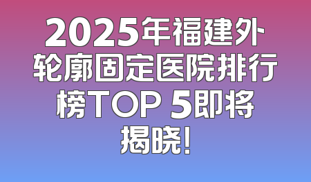2025年福建外轮廓固定医院排行榜TOP 5即将揭晓！