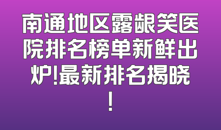 南通地区露龈笑医院排名榜单新鲜出炉！最新排名揭晓！