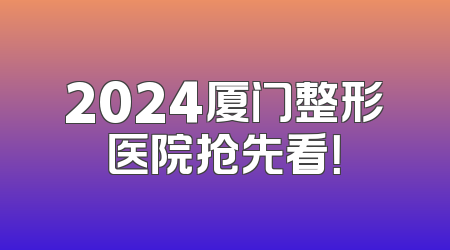 2024厦门整形医院抢先看！