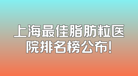 上海最佳脂肪粒医院排名榜公布！