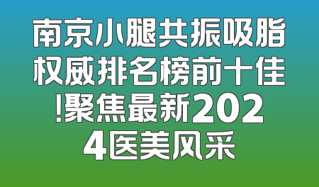 南京小腿共振吸脂权威排名榜前十佳！聚焦最新2024医美风采