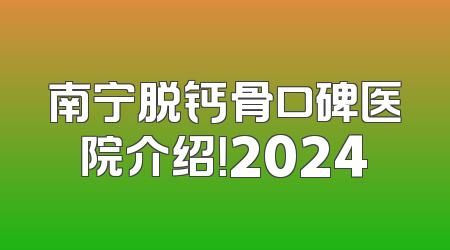 南宁脱钙骨口碑医院介绍！2024
