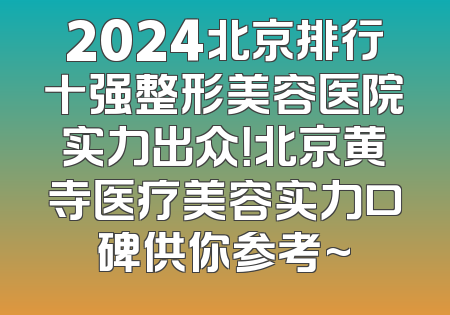 2024北京排行十强整形美容医院实力出众！北京黄寺医疗美容实力口碑供你参考~