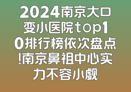 2024南京大口变小医院top10排行榜依次盘点！南京鼻祖中心实力不容小觑