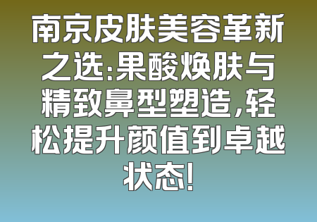 南京皮肤美容革新之选：果酸焕肤与精致鼻型塑造，轻松提升颜值到卓越状态！