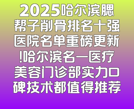 2025哈尔滨腮帮子削骨排名十强医院名单重磅更新！哈尔滨名一医疗美容门诊部实力口碑技术都值得推荐