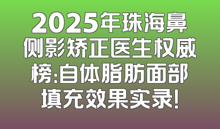 2025年珠海鼻侧影矫正医生权威榜：自体脂肪面部填充效果实录！