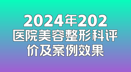2024年202医院美容整形科评价及案例效果