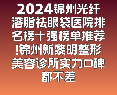 2024锦州光纤溶脂祛眼袋医院排名榜十强榜单推荐！锦州新黎明整形美容诊所实力口碑都不差