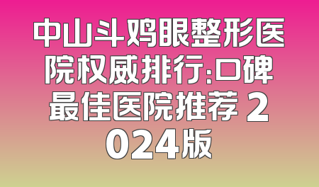中山斗鸡眼整形医院权威排行：口碑最佳医院推荐 2024版