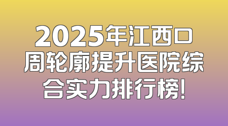 2025年江西口周轮廓提升医院综合实力排行榜！