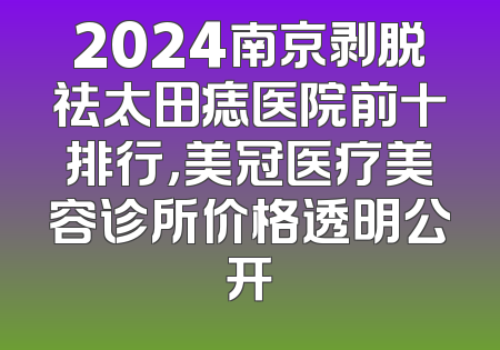 2024南京剥脱祛太田痣医院前十排行，美冠医疗美容诊所价格透明公开