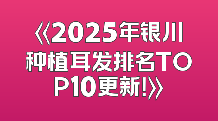 《2025年银川种植耳发排名TOP10更新！》