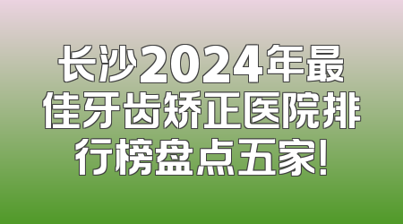 长沙2024年最佳牙齿矫正医院排行榜盘点五家！