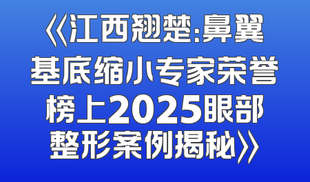 《江西翘楚：鼻翼基底缩小专家荣誉榜上2025眼部整形案例揭秘》