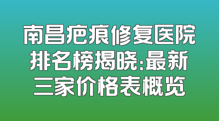 南昌疤痕修复医院排名榜揭晓：最新三家价格表概览