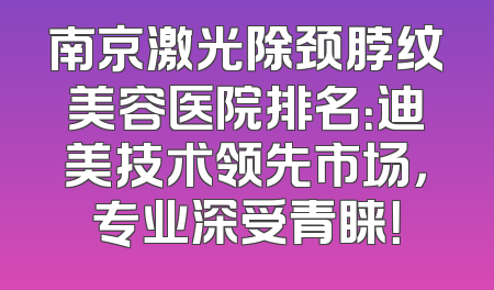 南京激光除颈脖纹美容医院排名：迪美技术领先市场，专业深受青睐！