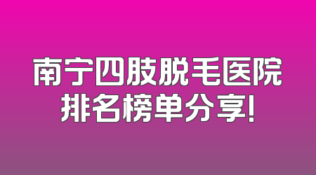 南宁四肢脱毛医院排名榜单分享!