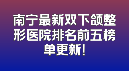 南宁最新双下颌整形医院排名前五榜单更新！