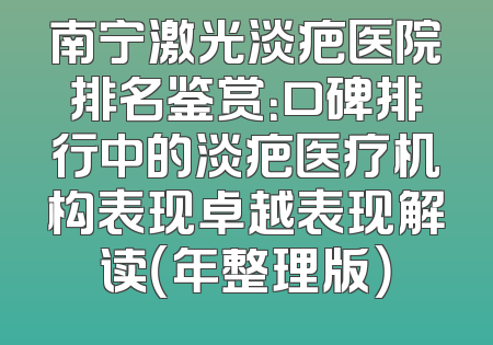 南宁激光淡疤医院排名鉴赏：口碑排行中的淡疤医疗机构表现卓越表现解读（年整理版）