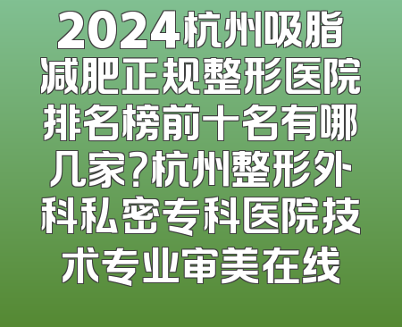 2024杭州吸脂减肥正规整形医院排名榜前十名有哪几家？杭州整形外科私密专科医院技术专业审美在线