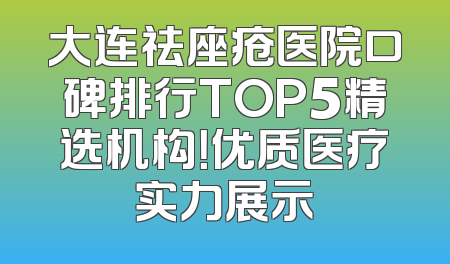 大连祛座疮医院口碑排行TOP5精选机构！优质医疗实力展示