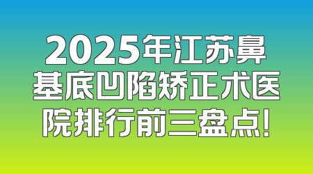 2025年江苏鼻基底凹陷矫正术医院排行前三盘点！