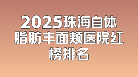 2025珠海自体脂肪丰面颊医院红榜排名