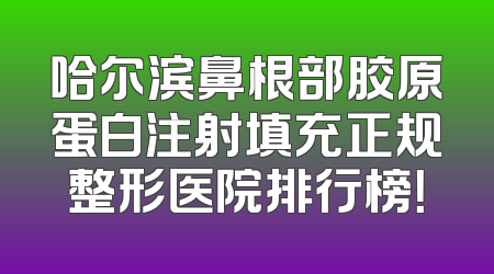 哈尔滨鼻根部胶原蛋白注射填充正规整形医院排行榜！