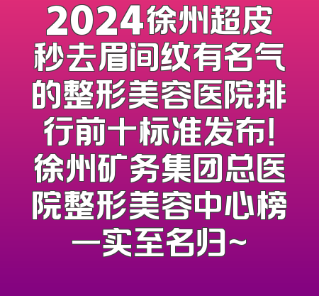 2024徐州超皮秒去眉间纹有名气的整形美容医院排行前十标准发布！徐州矿务集团总医院整形美容中心榜一实至名归~